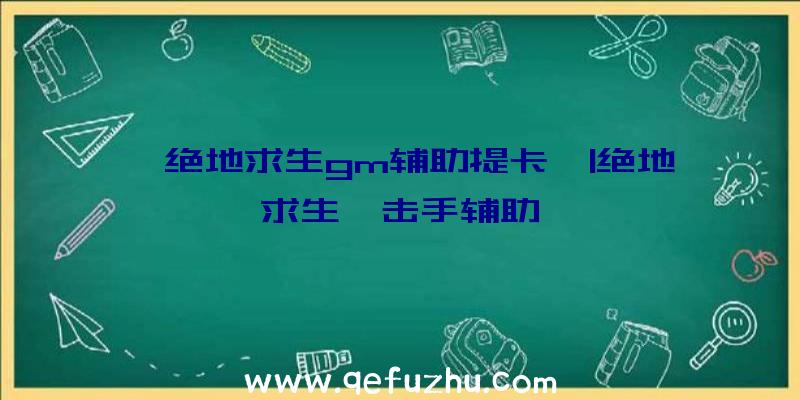 「绝地求生gm辅助提卡」|绝地求生狙击手辅助